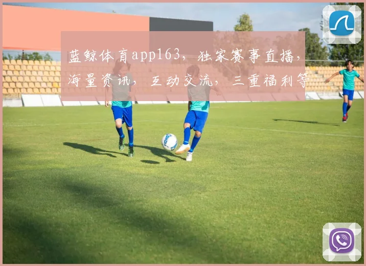 蓝鲸体育app163，独家赛事直播，海量资讯，互动交流，三重福利等你来
