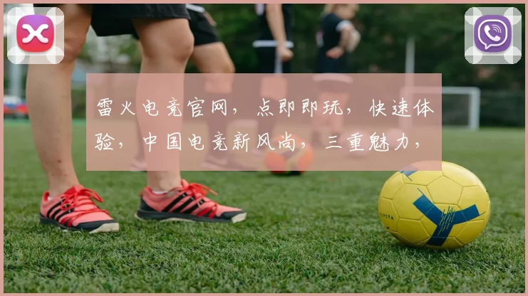 雷火电竞官网，点即即玩，快速体验，中国电竞新风尚，三重魅力，一触即发，